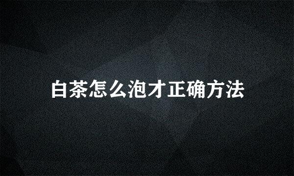 白茶怎么泡才正确方法