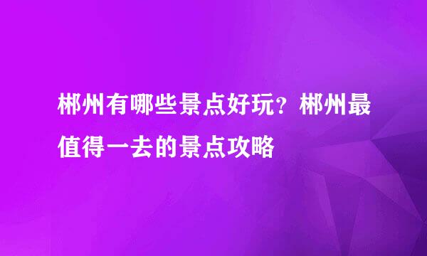 郴州有哪些景点好玩？郴州最值得一去的景点攻略