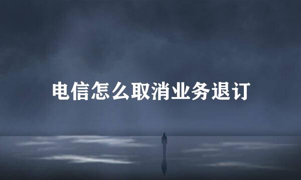 电信怎么取消业务退订