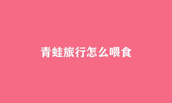 青蛙旅行怎么喂食