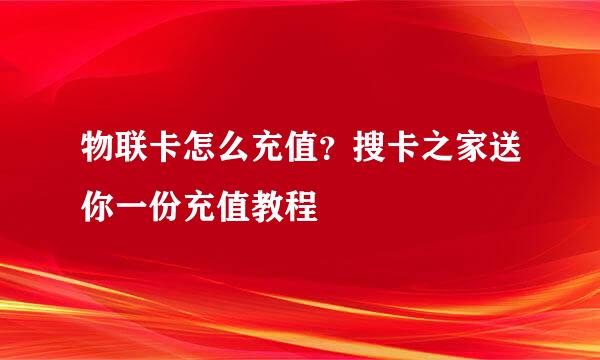 物联卡怎么充值？搜卡之家送你一份充值教程