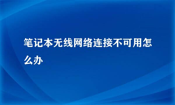 笔记本无线网络连接不可用怎么办