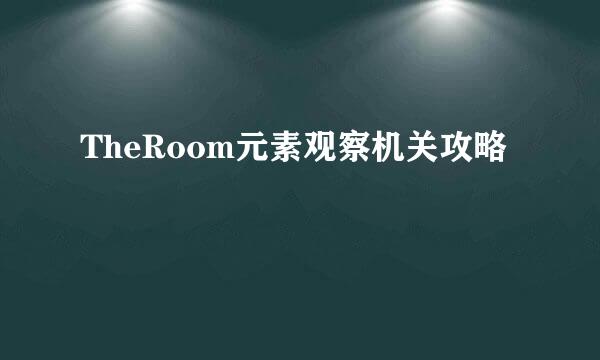 TheRoom元素观察机关攻略