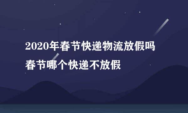 2020年春节快递物流放假吗 春节哪个快递不放假