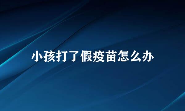 小孩打了假疫苗怎么办