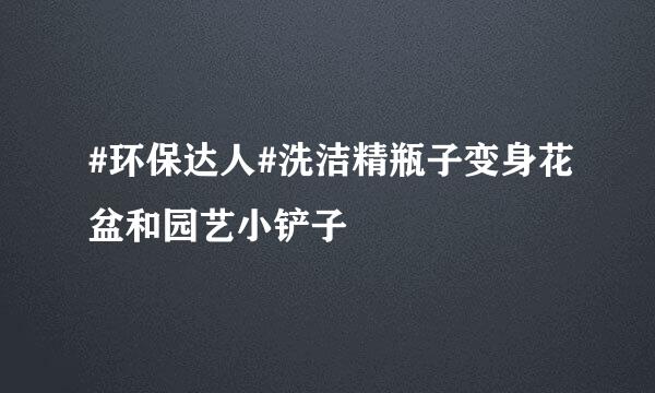 #环保达人#洗洁精瓶子变身花盆和园艺小铲子