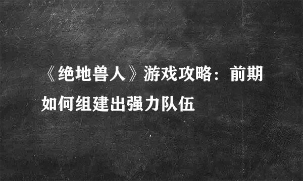 《绝地兽人》游戏攻略：前期如何组建出强力队伍