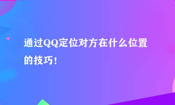 通过QQ定位对方在什么位置的技巧！