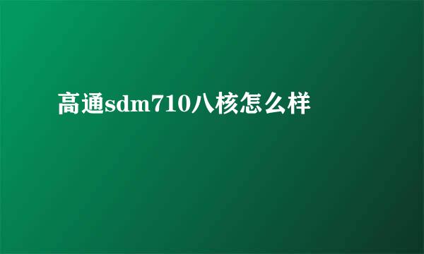 高通sdm710八核怎么样