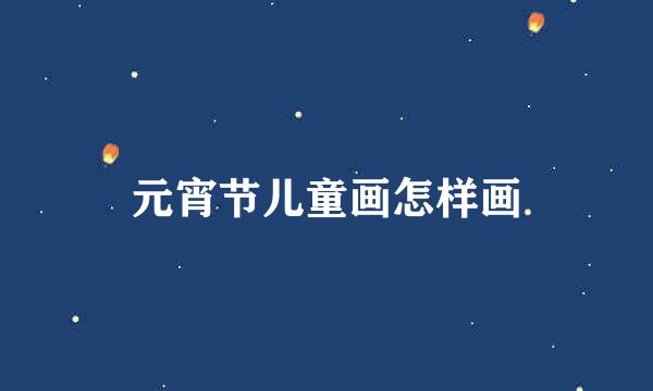 元宵节儿童画怎样画