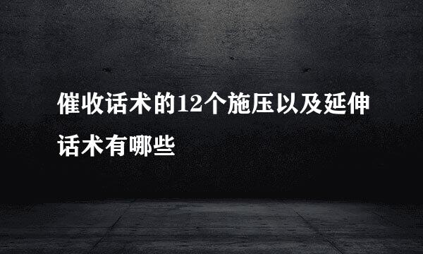 催收话术的12个施压以及延伸话术有哪些