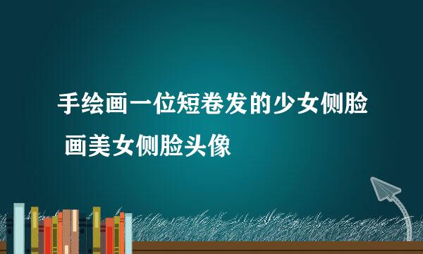 手绘画一位短卷发的少女侧脸 画美女侧脸头像
