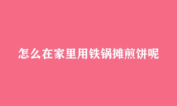怎么在家里用铁锅摊煎饼呢
