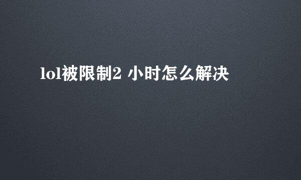 lol被限制2 小时怎么解决