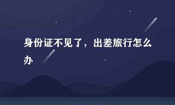 身份证不见了，出差旅行怎么办