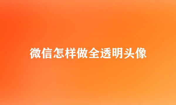 微信怎样做全透明头像