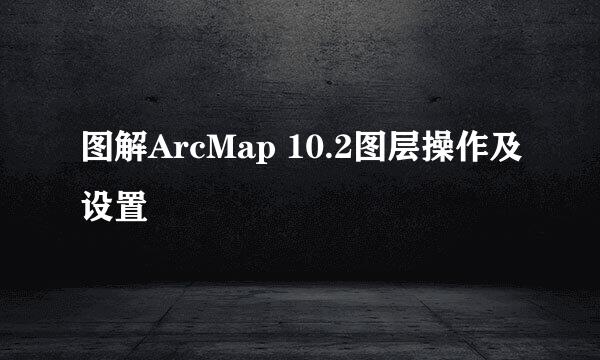 图解ArcMap 10.2图层操作及设置