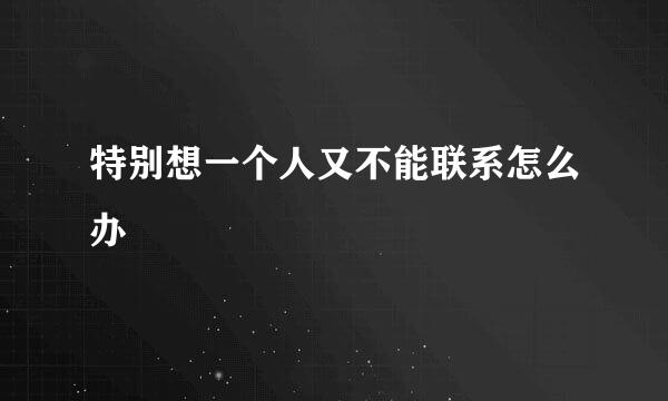 特别想一个人又不能联系怎么办
