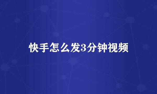 快手怎么发3分钟视频