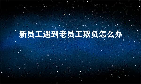 新员工遇到老员工欺负怎么办