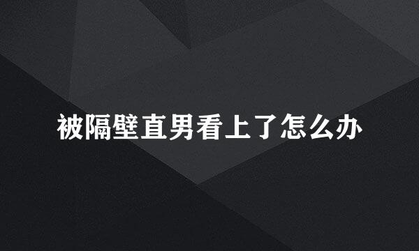 被隔壁直男看上了怎么办