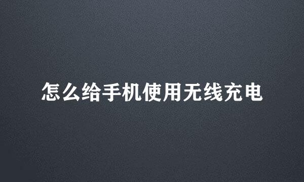 怎么给手机使用无线充电