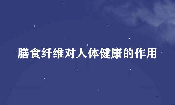 膳食纤维对人体健康的作用