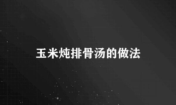 玉米炖排骨汤的做法