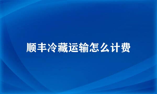 顺丰冷藏运输怎么计费