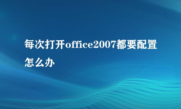 每次打开office2007都要配置怎么办