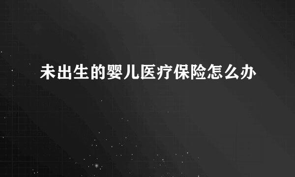 未出生的婴儿医疗保险怎么办