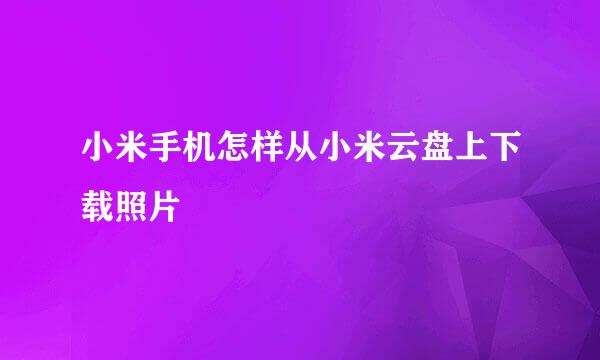 小米手机怎样从小米云盘上下载照片