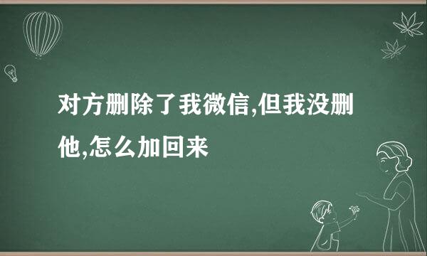 对方删除了我微信,但我没删他,怎么加回来