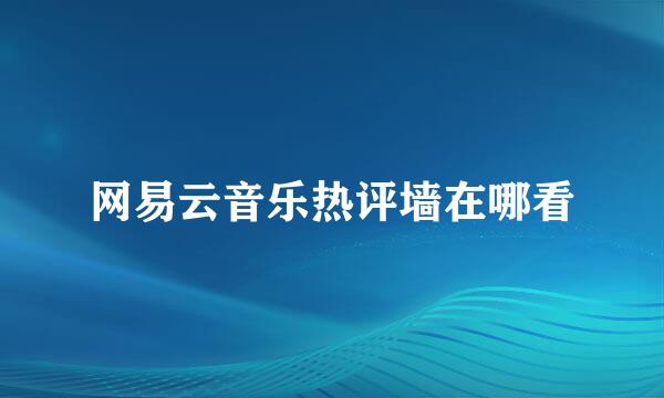 网易云音乐热评墙在哪看