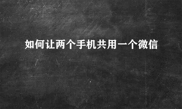 如何让两个手机共用一个微信