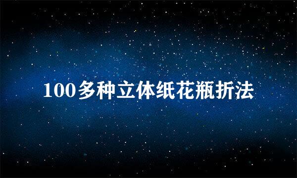 100多种立体纸花瓶折法