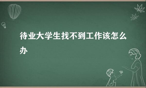 待业大学生找不到工作该怎么办