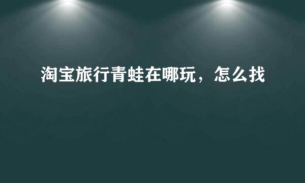 淘宝旅行青蛙在哪玩，怎么找