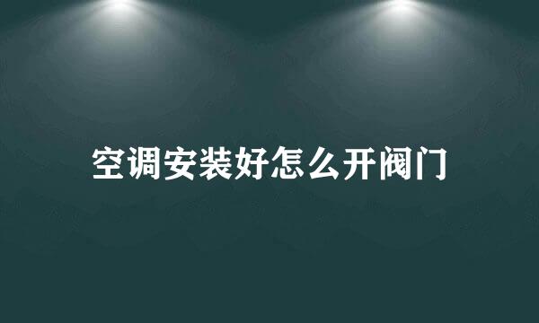 空调安装好怎么开阀门