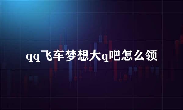 qq飞车梦想大q吧怎么领