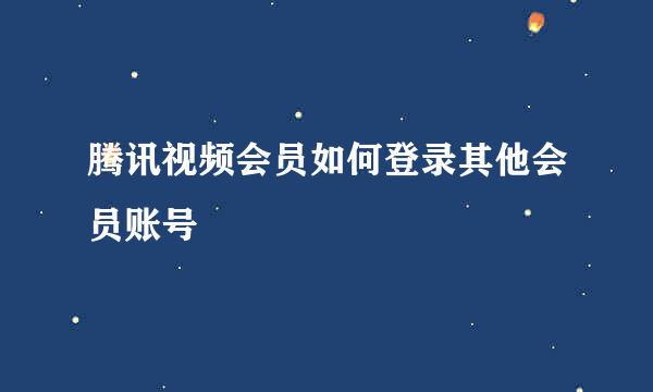 腾讯视频会员如何登录其他会员账号