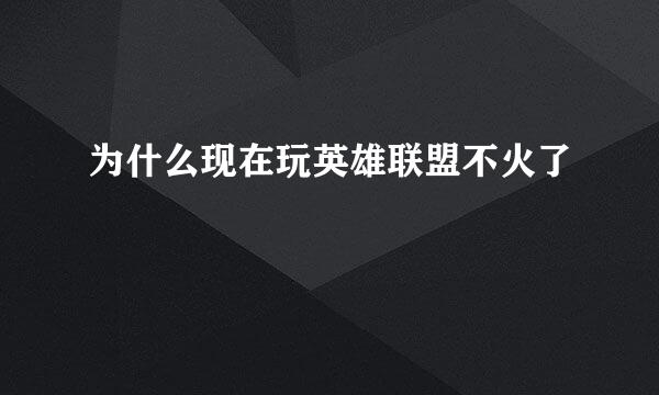 为什么现在玩英雄联盟不火了