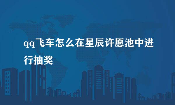 qq飞车怎么在星辰许愿池中进行抽奖