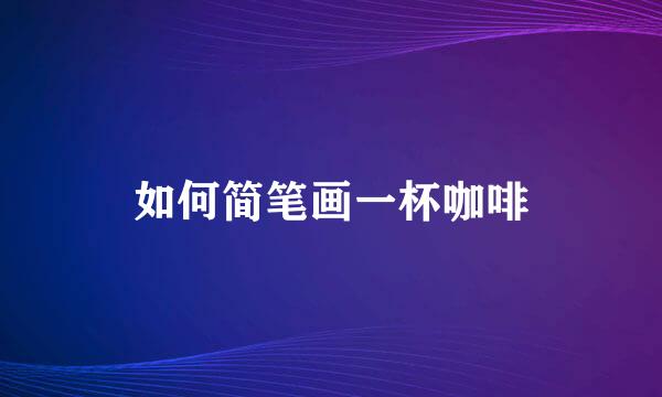 如何简笔画一杯咖啡