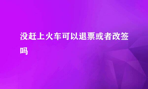 没赶上火车可以退票或者改签吗
