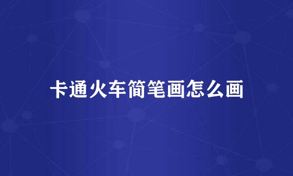 卡通火车简笔画怎么画