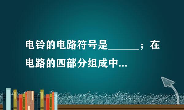 电铃的电路符号是______；在电路的四部分组成中，它和灯泡一样都属于______
