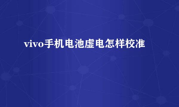 vivo手机电池虚电怎样校准