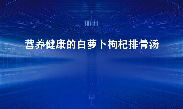 营养健康的白萝卜枸杞排骨汤