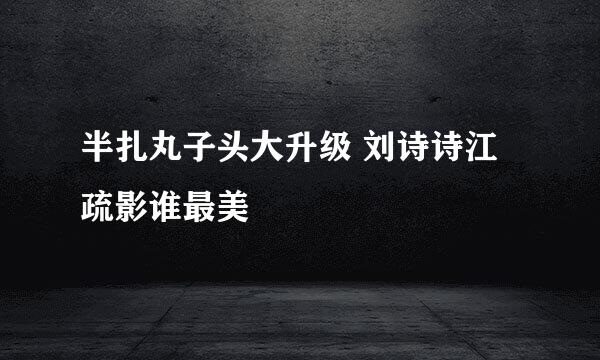 半扎丸子头大升级 刘诗诗江疏影谁最美